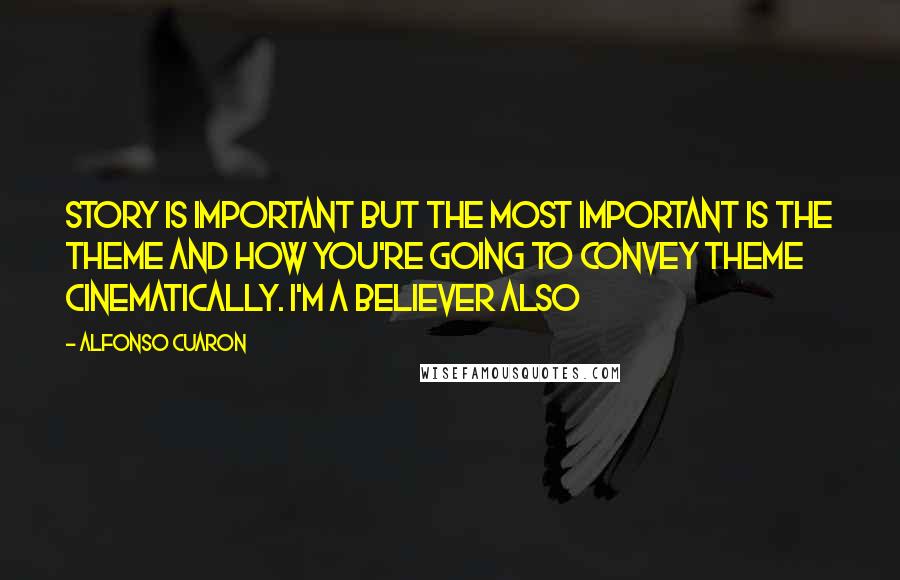 Alfonso Cuaron Quotes: Story is important but the most important is the theme and how you're going to convey theme cinematically. I'm a believer also