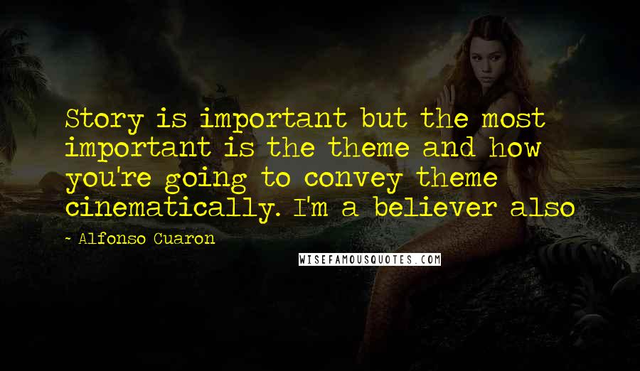 Alfonso Cuaron Quotes: Story is important but the most important is the theme and how you're going to convey theme cinematically. I'm a believer also