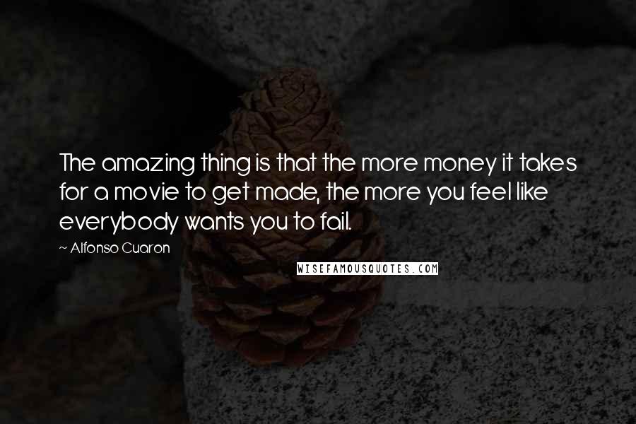 Alfonso Cuaron Quotes: The amazing thing is that the more money it takes for a movie to get made, the more you feel like everybody wants you to fail.