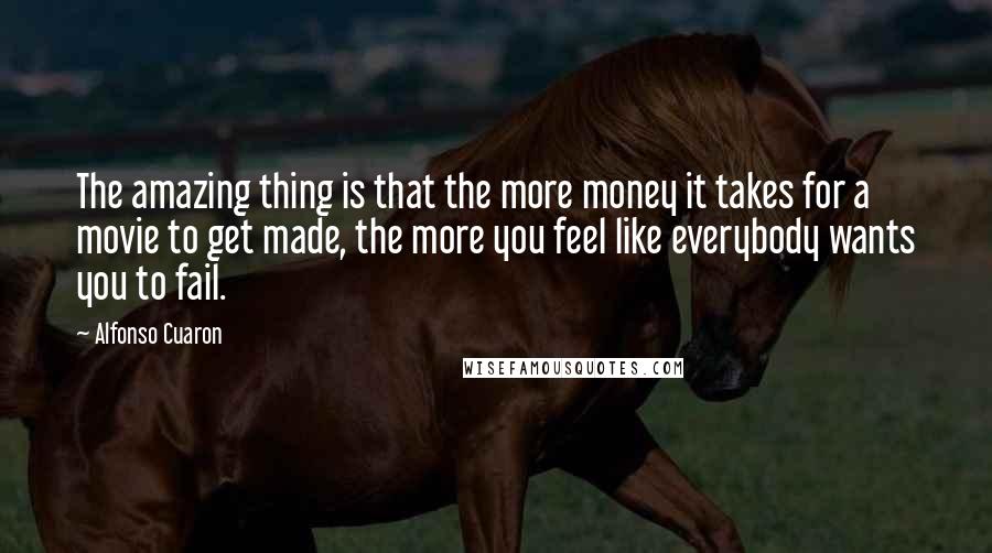 Alfonso Cuaron Quotes: The amazing thing is that the more money it takes for a movie to get made, the more you feel like everybody wants you to fail.