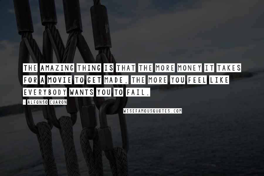 Alfonso Cuaron Quotes: The amazing thing is that the more money it takes for a movie to get made, the more you feel like everybody wants you to fail.