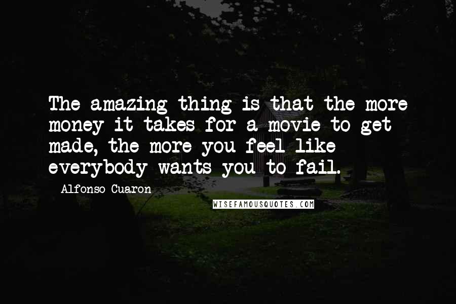 Alfonso Cuaron Quotes: The amazing thing is that the more money it takes for a movie to get made, the more you feel like everybody wants you to fail.