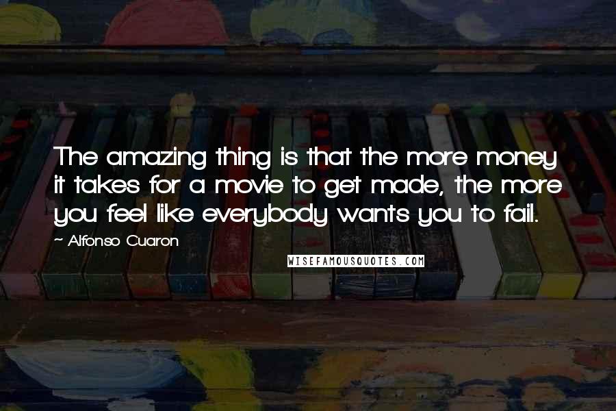 Alfonso Cuaron Quotes: The amazing thing is that the more money it takes for a movie to get made, the more you feel like everybody wants you to fail.