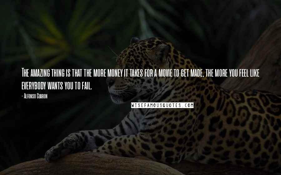Alfonso Cuaron Quotes: The amazing thing is that the more money it takes for a movie to get made, the more you feel like everybody wants you to fail.