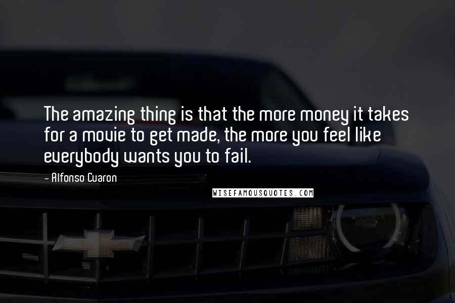 Alfonso Cuaron Quotes: The amazing thing is that the more money it takes for a movie to get made, the more you feel like everybody wants you to fail.