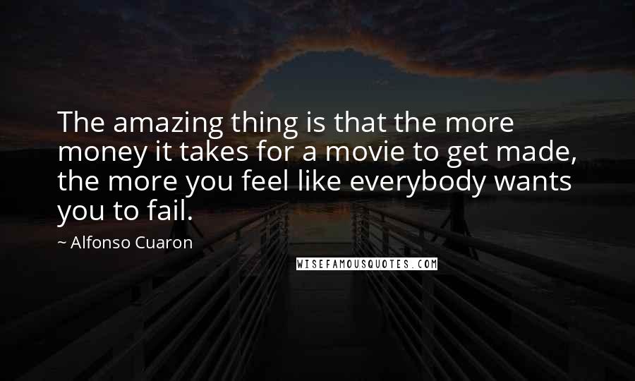Alfonso Cuaron Quotes: The amazing thing is that the more money it takes for a movie to get made, the more you feel like everybody wants you to fail.