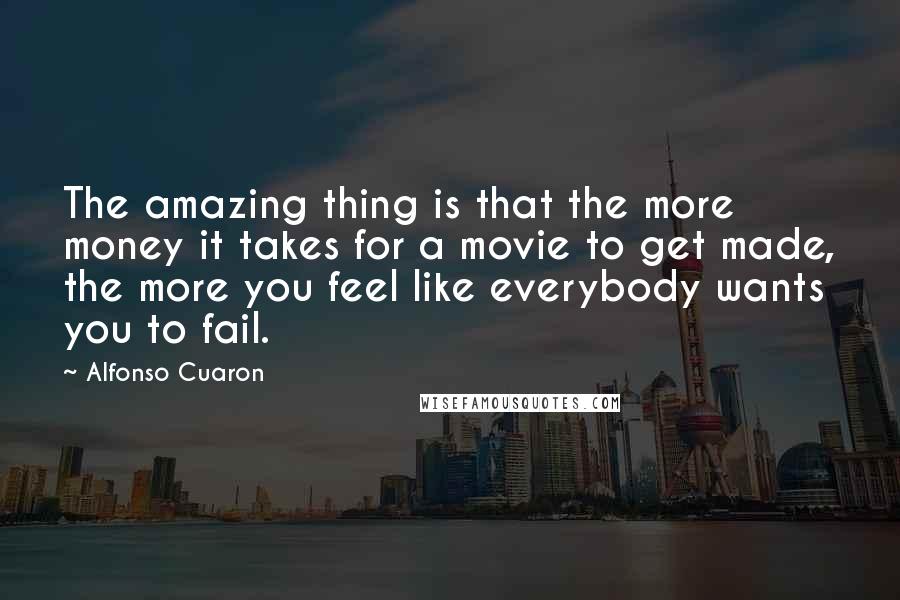 Alfonso Cuaron Quotes: The amazing thing is that the more money it takes for a movie to get made, the more you feel like everybody wants you to fail.