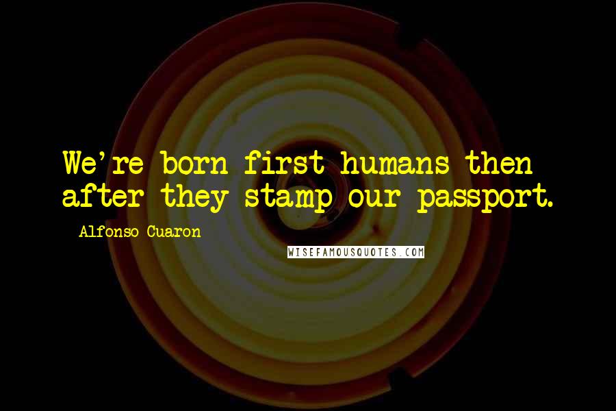 Alfonso Cuaron Quotes: We're born first humans then after they stamp our passport.