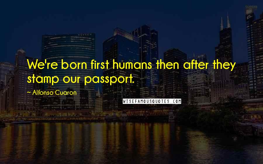 Alfonso Cuaron Quotes: We're born first humans then after they stamp our passport.