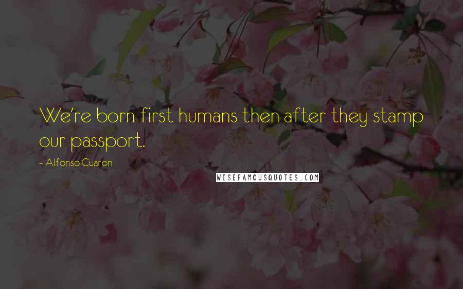 Alfonso Cuaron Quotes: We're born first humans then after they stamp our passport.