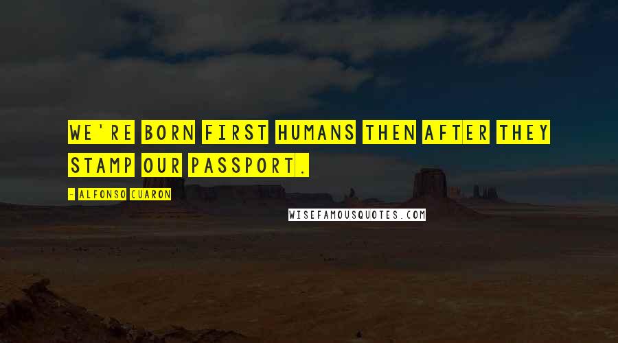 Alfonso Cuaron Quotes: We're born first humans then after they stamp our passport.