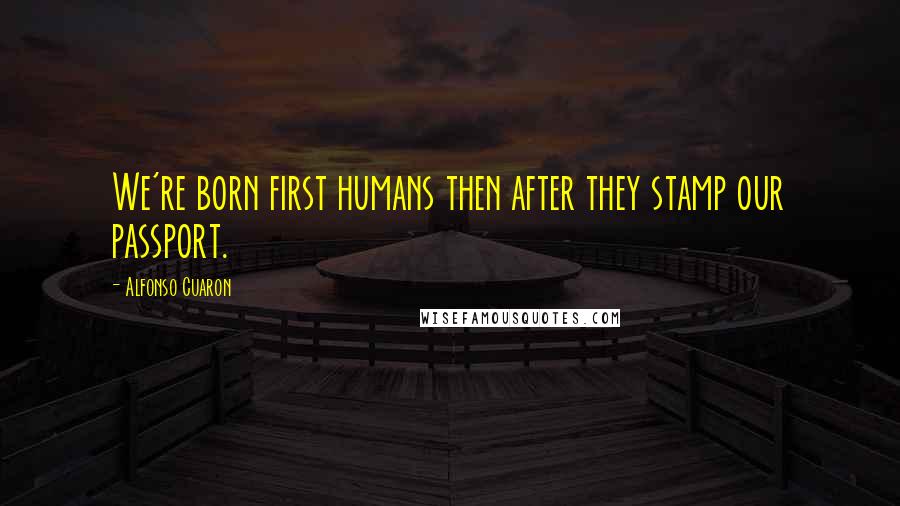 Alfonso Cuaron Quotes: We're born first humans then after they stamp our passport.