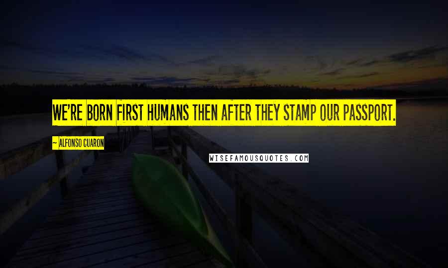 Alfonso Cuaron Quotes: We're born first humans then after they stamp our passport.