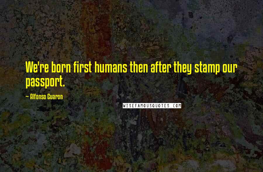 Alfonso Cuaron Quotes: We're born first humans then after they stamp our passport.