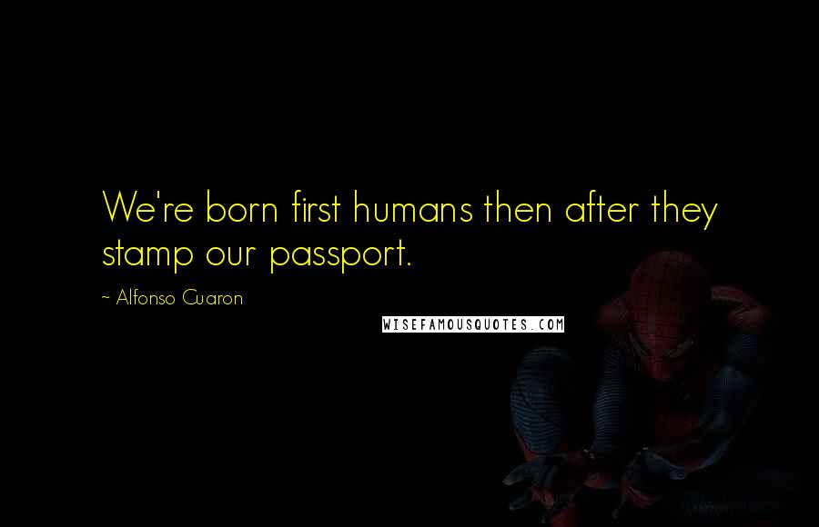 Alfonso Cuaron Quotes: We're born first humans then after they stamp our passport.