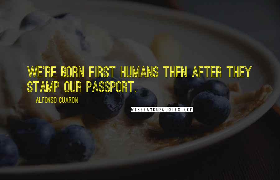 Alfonso Cuaron Quotes: We're born first humans then after they stamp our passport.