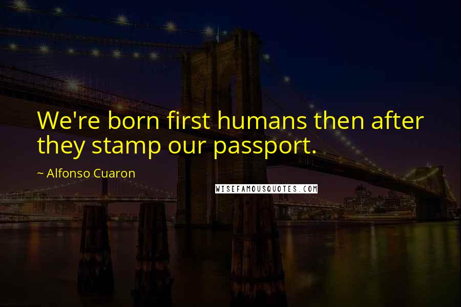 Alfonso Cuaron Quotes: We're born first humans then after they stamp our passport.