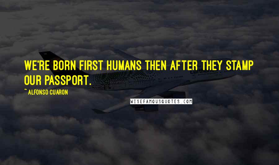 Alfonso Cuaron Quotes: We're born first humans then after they stamp our passport.