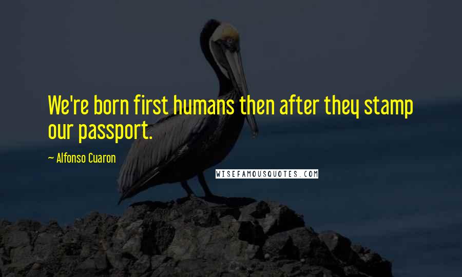 Alfonso Cuaron Quotes: We're born first humans then after they stamp our passport.