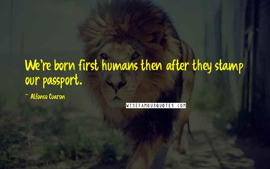 Alfonso Cuaron Quotes: We're born first humans then after they stamp our passport.