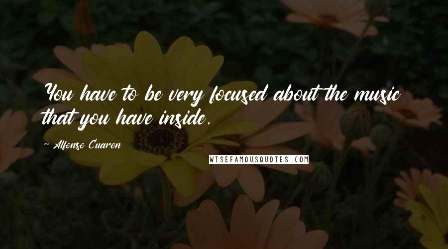 Alfonso Cuaron Quotes: You have to be very focused about the music that you have inside.