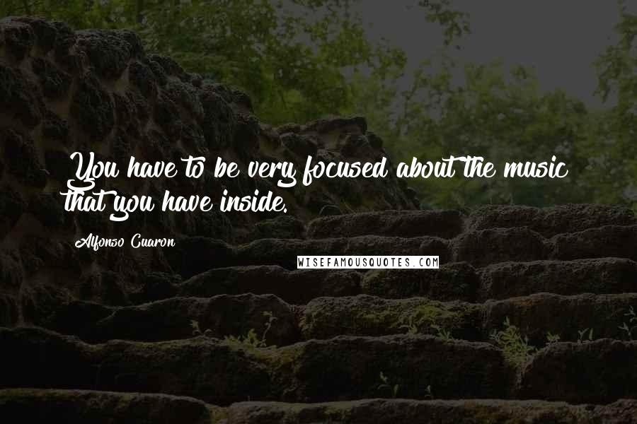 Alfonso Cuaron Quotes: You have to be very focused about the music that you have inside.