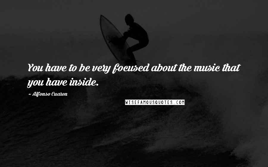 Alfonso Cuaron Quotes: You have to be very focused about the music that you have inside.