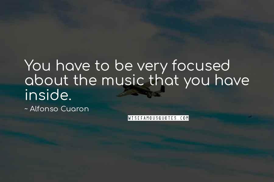 Alfonso Cuaron Quotes: You have to be very focused about the music that you have inside.