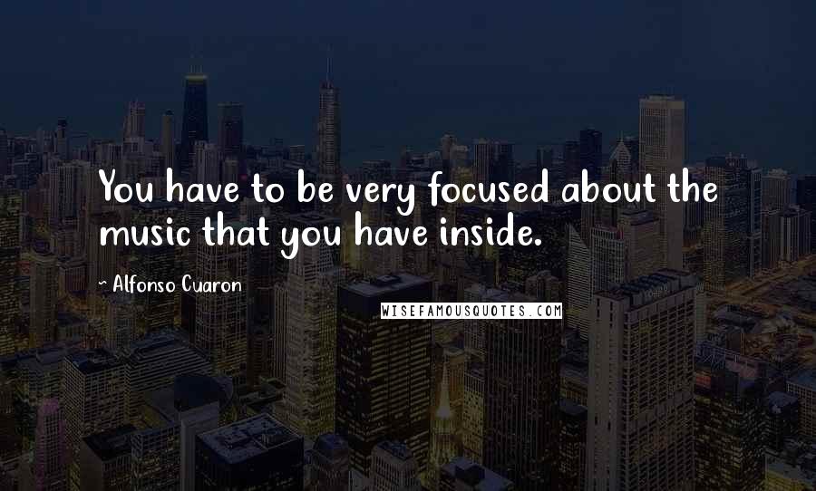 Alfonso Cuaron Quotes: You have to be very focused about the music that you have inside.