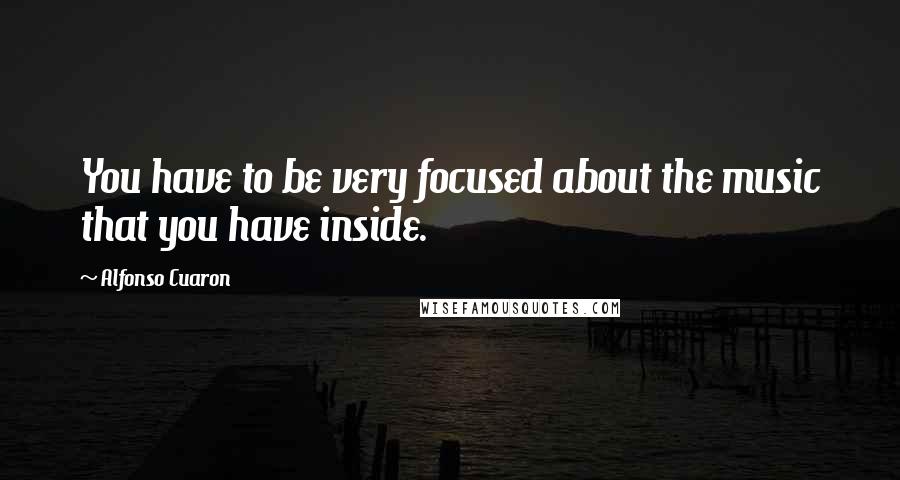 Alfonso Cuaron Quotes: You have to be very focused about the music that you have inside.