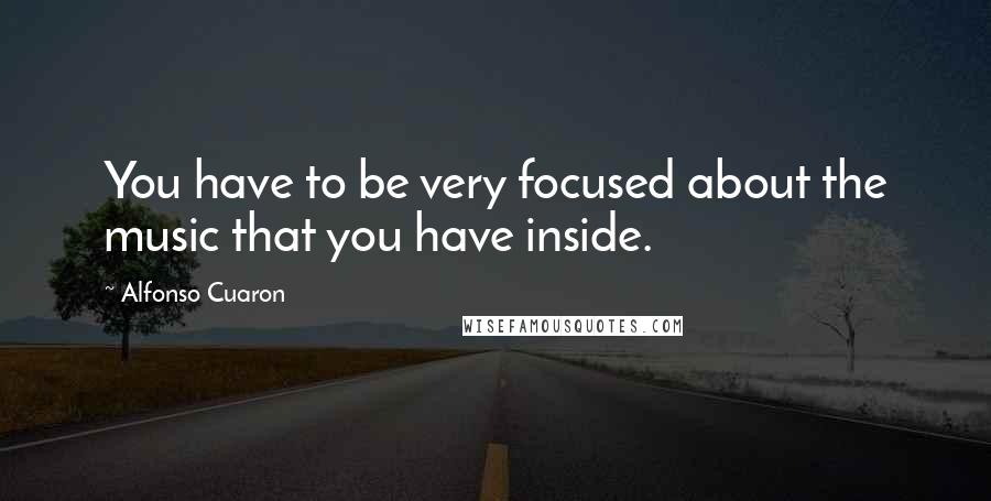 Alfonso Cuaron Quotes: You have to be very focused about the music that you have inside.