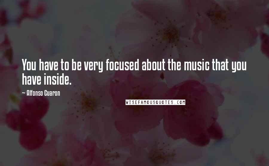 Alfonso Cuaron Quotes: You have to be very focused about the music that you have inside.