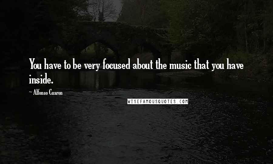 Alfonso Cuaron Quotes: You have to be very focused about the music that you have inside.