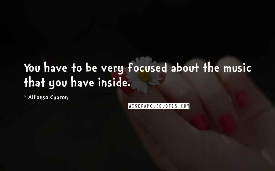 Alfonso Cuaron Quotes: You have to be very focused about the music that you have inside.