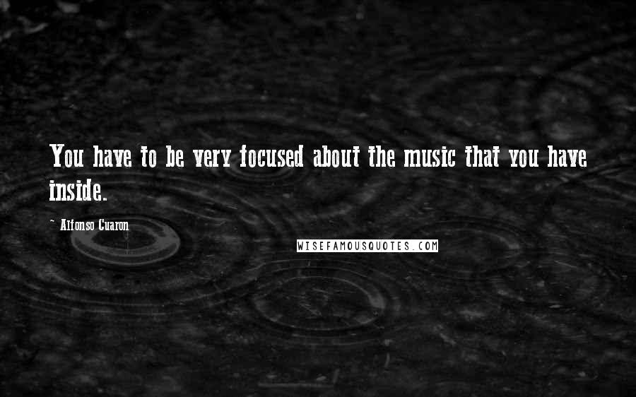 Alfonso Cuaron Quotes: You have to be very focused about the music that you have inside.