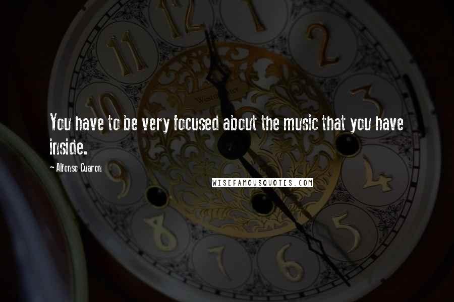 Alfonso Cuaron Quotes: You have to be very focused about the music that you have inside.