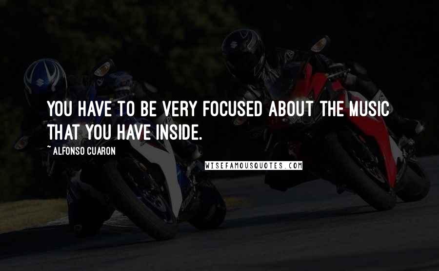 Alfonso Cuaron Quotes: You have to be very focused about the music that you have inside.