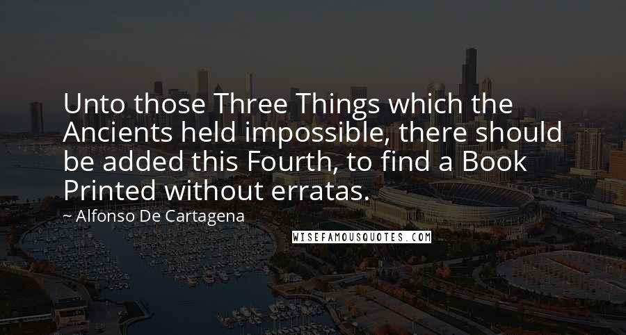 Alfonso De Cartagena Quotes: Unto those Three Things which the Ancients held impossible, there should be added this Fourth, to find a Book Printed without erratas.