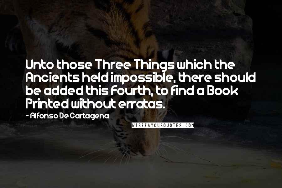 Alfonso De Cartagena Quotes: Unto those Three Things which the Ancients held impossible, there should be added this Fourth, to find a Book Printed without erratas.