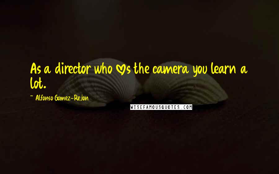 Alfonso Gomez-Rejon Quotes: As a director who loves the camera you learn a lot.