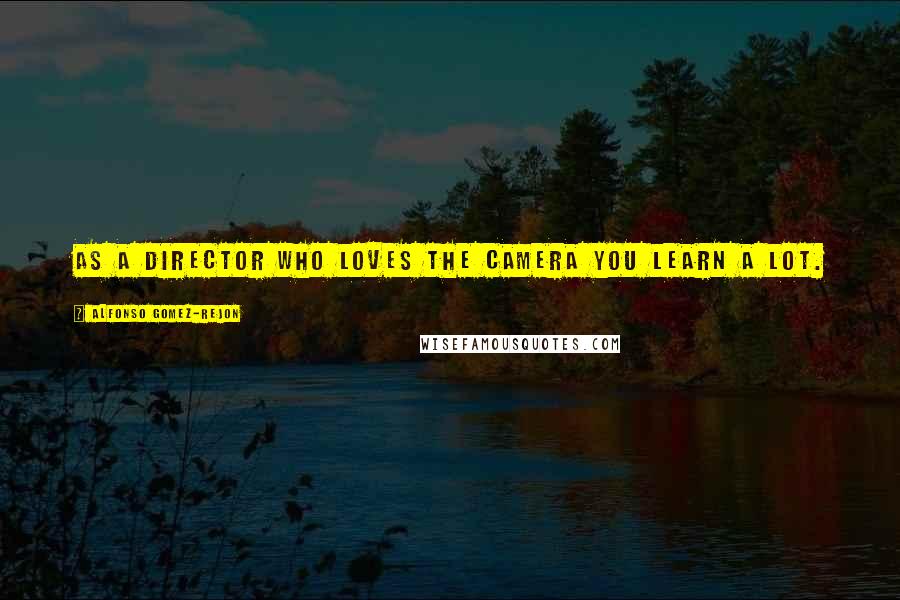 Alfonso Gomez-Rejon Quotes: As a director who loves the camera you learn a lot.