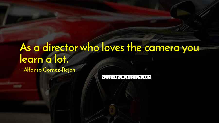 Alfonso Gomez-Rejon Quotes: As a director who loves the camera you learn a lot.