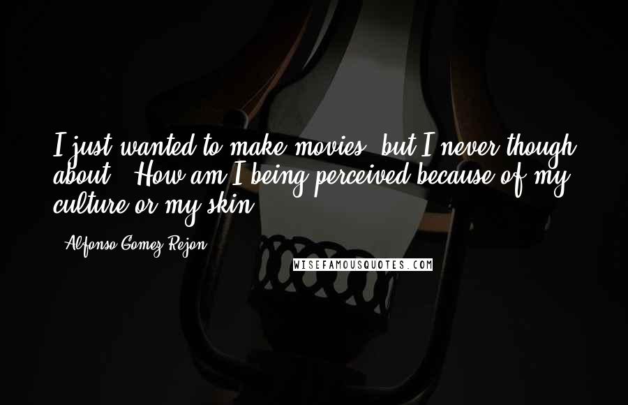 Alfonso Gomez-Rejon Quotes: I just wanted to make movies, but I never though about, "How am I being perceived because of my culture or my skin?"