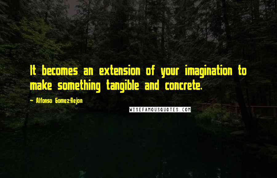 Alfonso Gomez-Rejon Quotes: It becomes an extension of your imagination to make something tangible and concrete.