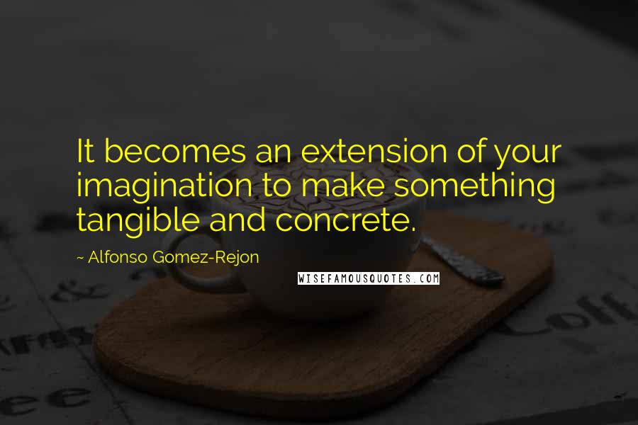 Alfonso Gomez-Rejon Quotes: It becomes an extension of your imagination to make something tangible and concrete.