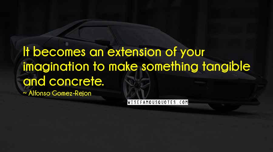 Alfonso Gomez-Rejon Quotes: It becomes an extension of your imagination to make something tangible and concrete.