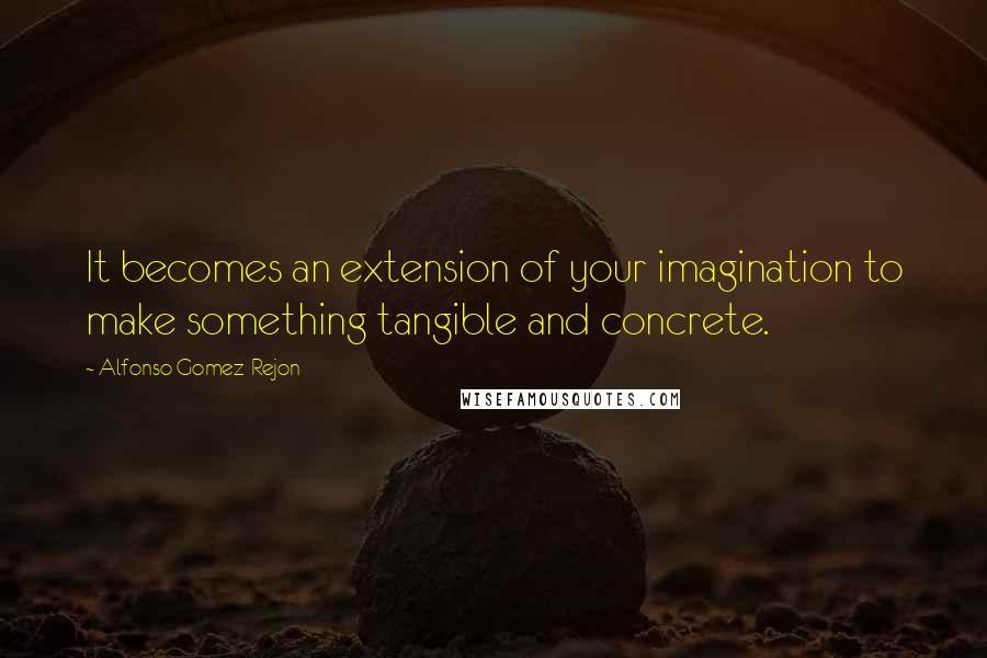 Alfonso Gomez-Rejon Quotes: It becomes an extension of your imagination to make something tangible and concrete.