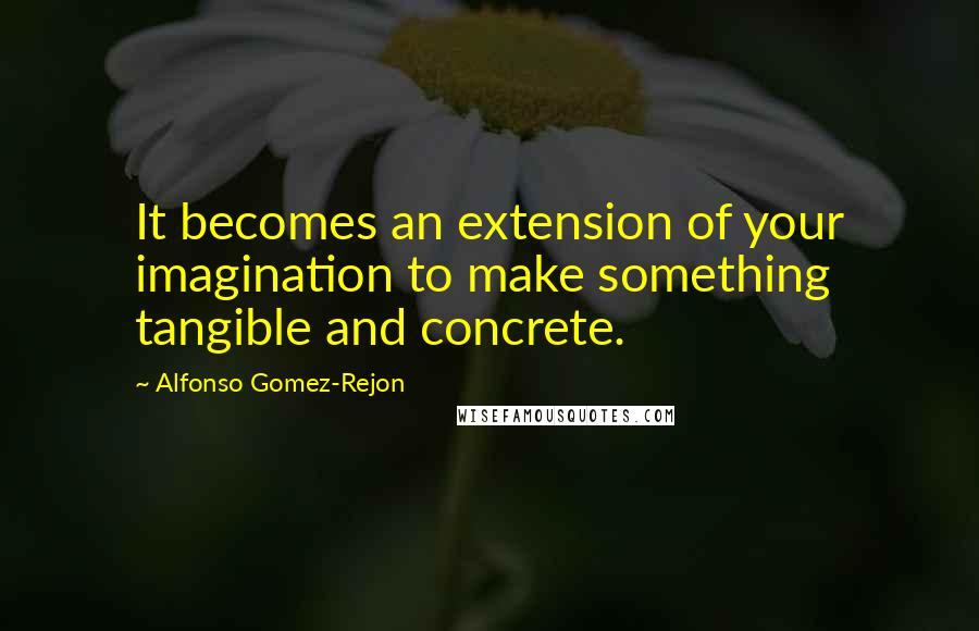 Alfonso Gomez-Rejon Quotes: It becomes an extension of your imagination to make something tangible and concrete.