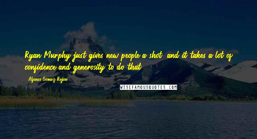 Alfonso Gomez-Rejon Quotes: Ryan Murphy just gives new people a shot, and it takes a lot of confidence and generosity to do that.