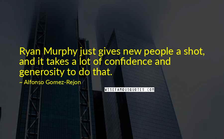 Alfonso Gomez-Rejon Quotes: Ryan Murphy just gives new people a shot, and it takes a lot of confidence and generosity to do that.